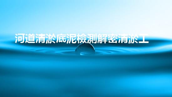 河道清淤底泥檢測解密清淤工程：關鍵技術如何實現高效清淤？